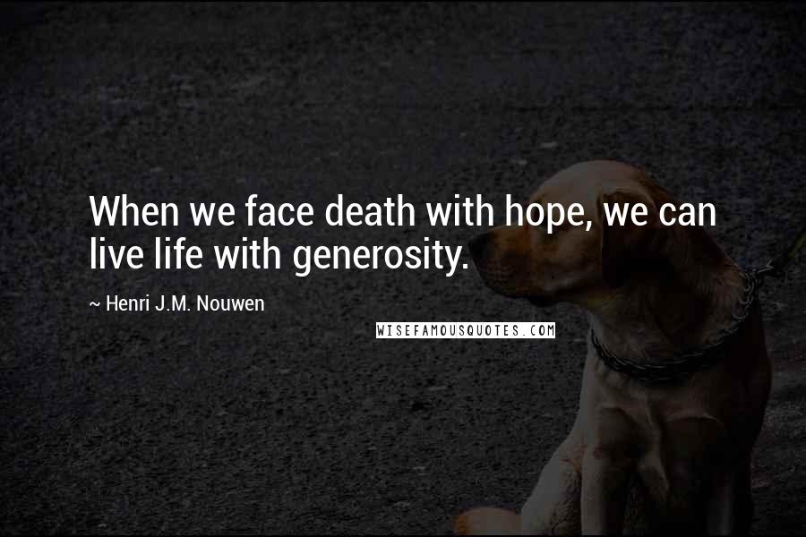 Henri J.M. Nouwen Quotes: When we face death with hope, we can live life with generosity.