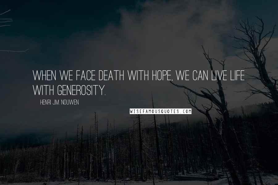 Henri J.M. Nouwen Quotes: When we face death with hope, we can live life with generosity.