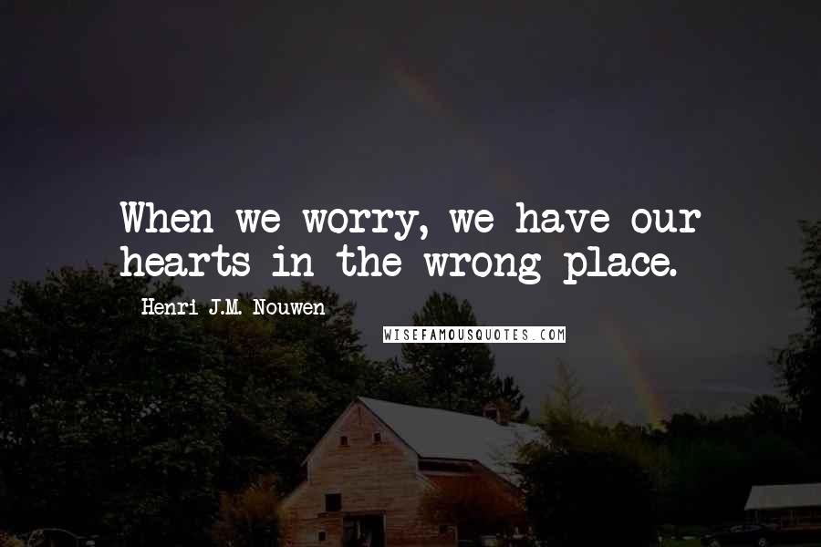 Henri J.M. Nouwen Quotes: When we worry, we have our hearts in the wrong place.