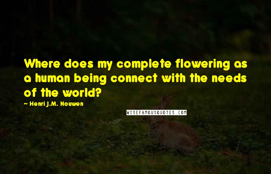 Henri J.M. Nouwen Quotes: Where does my complete flowering as a human being connect with the needs of the world?