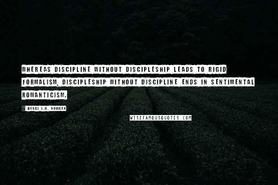 Henri J.M. Nouwen Quotes: Whereas discipline without discipleship leads to rigid formalism, discipleship without discipline ends in sentimental romanticism.