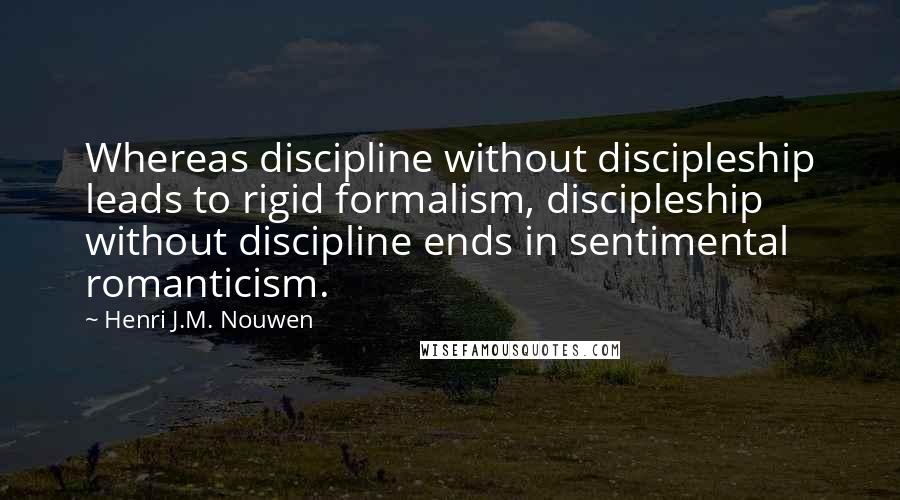 Henri J.M. Nouwen Quotes: Whereas discipline without discipleship leads to rigid formalism, discipleship without discipline ends in sentimental romanticism.