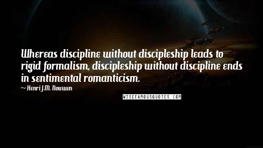 Henri J.M. Nouwen Quotes: Whereas discipline without discipleship leads to rigid formalism, discipleship without discipline ends in sentimental romanticism.