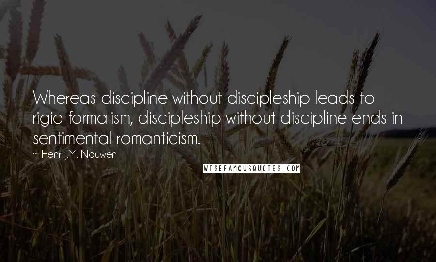 Henri J.M. Nouwen Quotes: Whereas discipline without discipleship leads to rigid formalism, discipleship without discipline ends in sentimental romanticism.