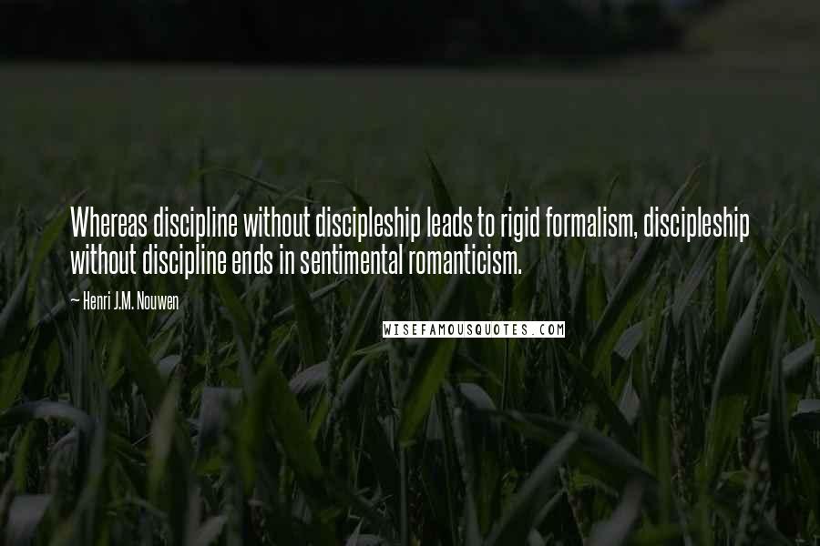 Henri J.M. Nouwen Quotes: Whereas discipline without discipleship leads to rigid formalism, discipleship without discipline ends in sentimental romanticism.