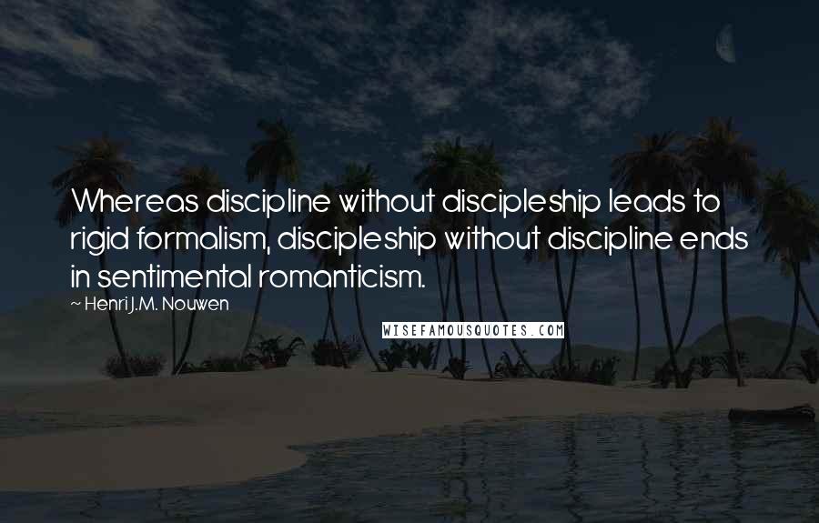 Henri J.M. Nouwen Quotes: Whereas discipline without discipleship leads to rigid formalism, discipleship without discipline ends in sentimental romanticism.