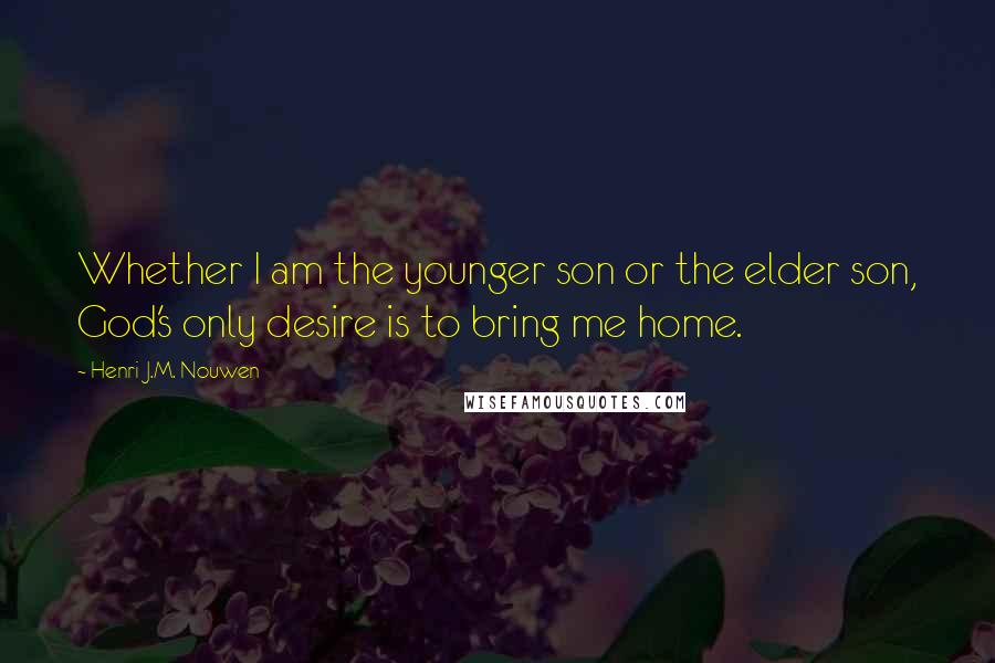 Henri J.M. Nouwen Quotes: Whether I am the younger son or the elder son, God's only desire is to bring me home.