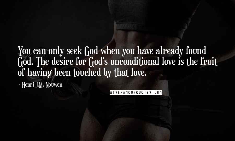 Henri J.M. Nouwen Quotes: You can only seek God when you have already found God. The desire for God's unconditional love is the fruit of having been touched by that love.