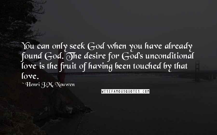 Henri J.M. Nouwen Quotes: You can only seek God when you have already found God. The desire for God's unconditional love is the fruit of having been touched by that love.