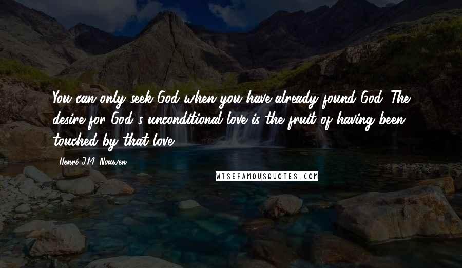 Henri J.M. Nouwen Quotes: You can only seek God when you have already found God. The desire for God's unconditional love is the fruit of having been touched by that love.