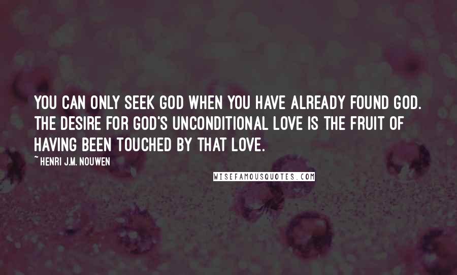 Henri J.M. Nouwen Quotes: You can only seek God when you have already found God. The desire for God's unconditional love is the fruit of having been touched by that love.