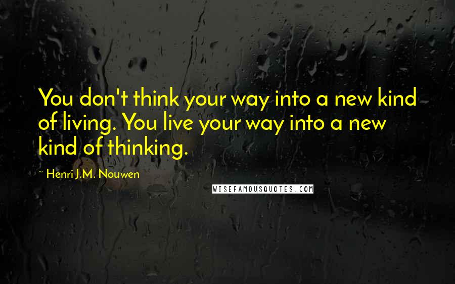 Henri J.M. Nouwen Quotes: You don't think your way into a new kind of living. You live your way into a new kind of thinking.