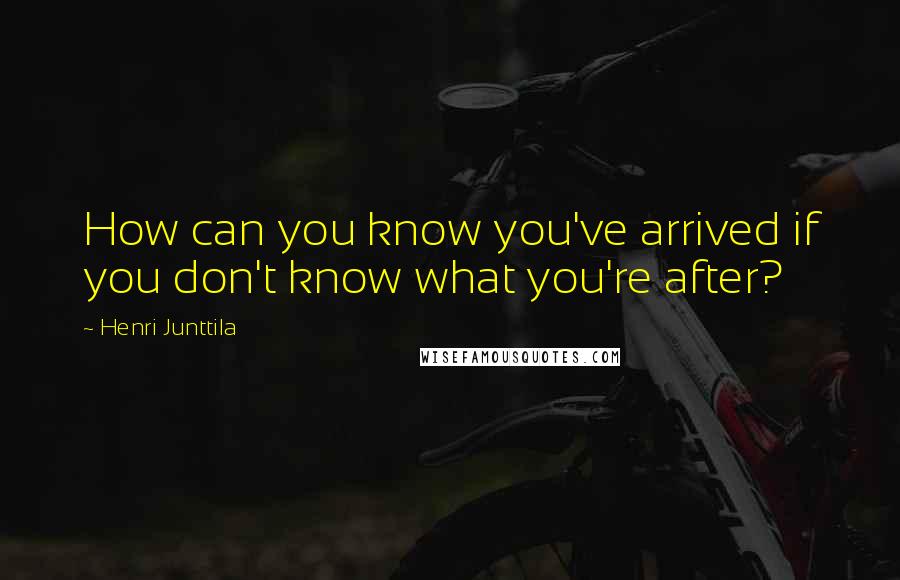 Henri Junttila Quotes: How can you know you've arrived if you don't know what you're after?