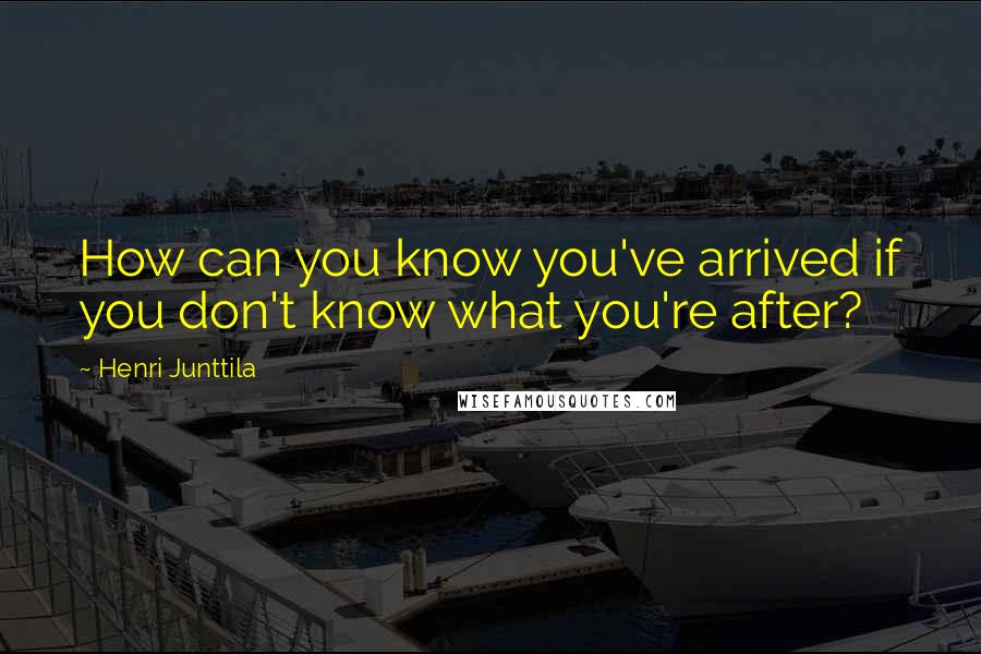 Henri Junttila Quotes: How can you know you've arrived if you don't know what you're after?