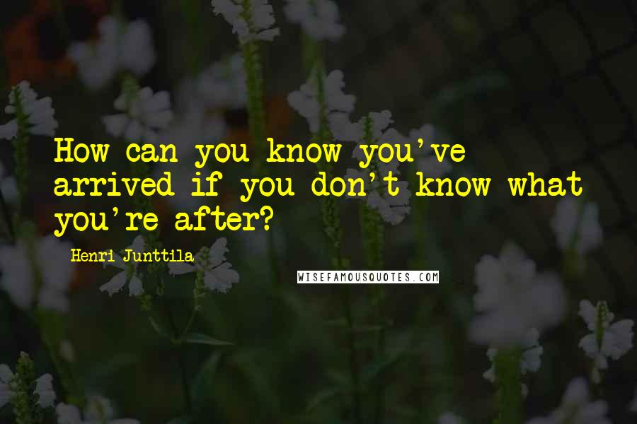 Henri Junttila Quotes: How can you know you've arrived if you don't know what you're after?