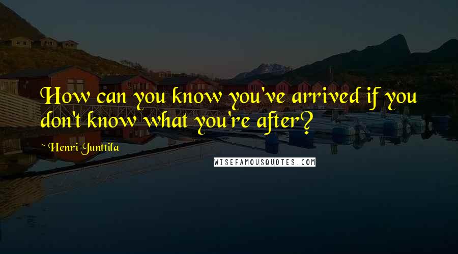 Henri Junttila Quotes: How can you know you've arrived if you don't know what you're after?