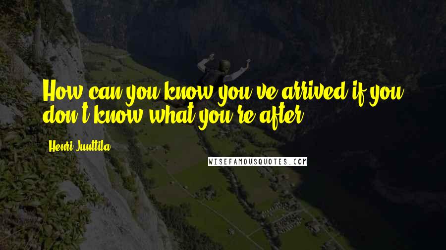 Henri Junttila Quotes: How can you know you've arrived if you don't know what you're after?