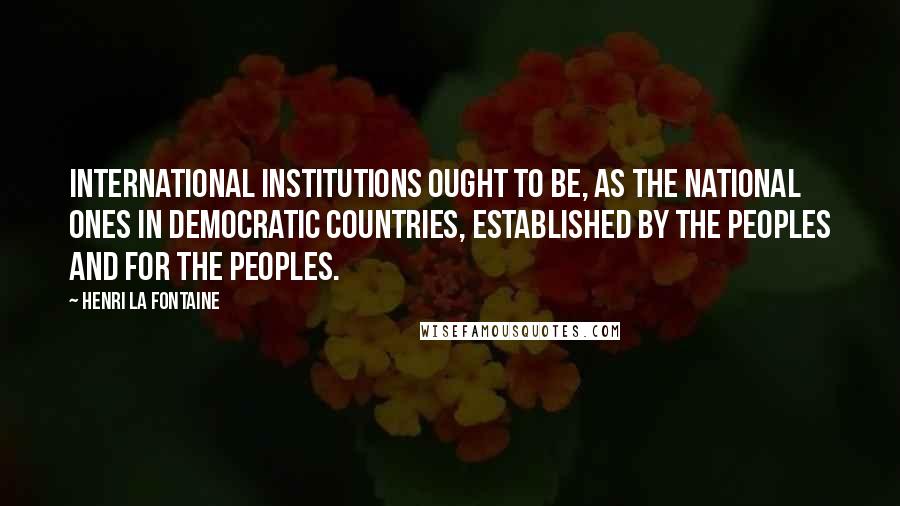 Henri La Fontaine Quotes: International institutions ought to be, as the national ones in democratic countries, established by the peoples and for the peoples.