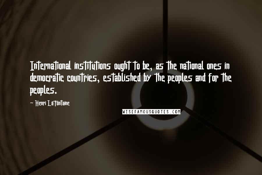 Henri La Fontaine Quotes: International institutions ought to be, as the national ones in democratic countries, established by the peoples and for the peoples.