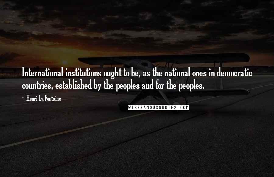 Henri La Fontaine Quotes: International institutions ought to be, as the national ones in democratic countries, established by the peoples and for the peoples.