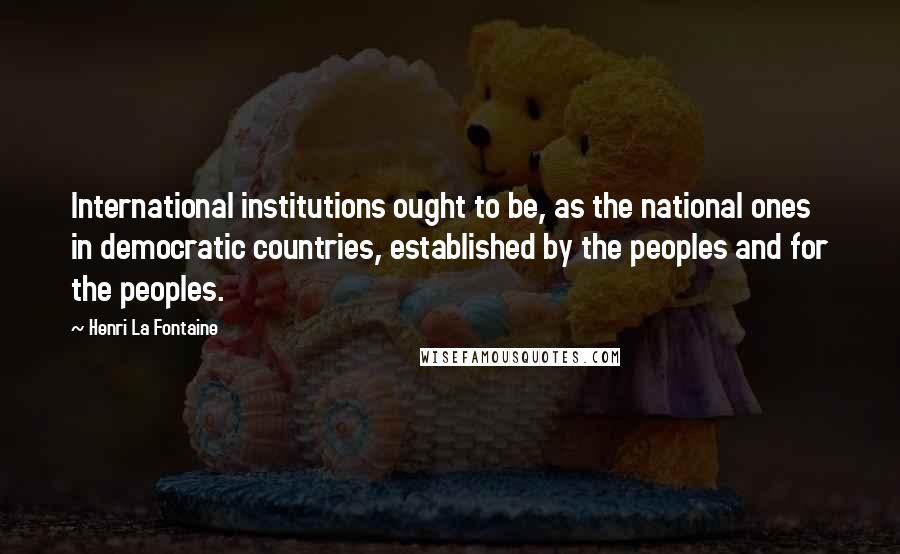 Henri La Fontaine Quotes: International institutions ought to be, as the national ones in democratic countries, established by the peoples and for the peoples.