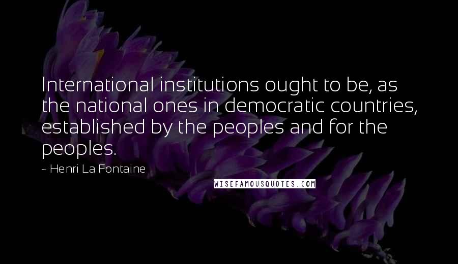 Henri La Fontaine Quotes: International institutions ought to be, as the national ones in democratic countries, established by the peoples and for the peoples.