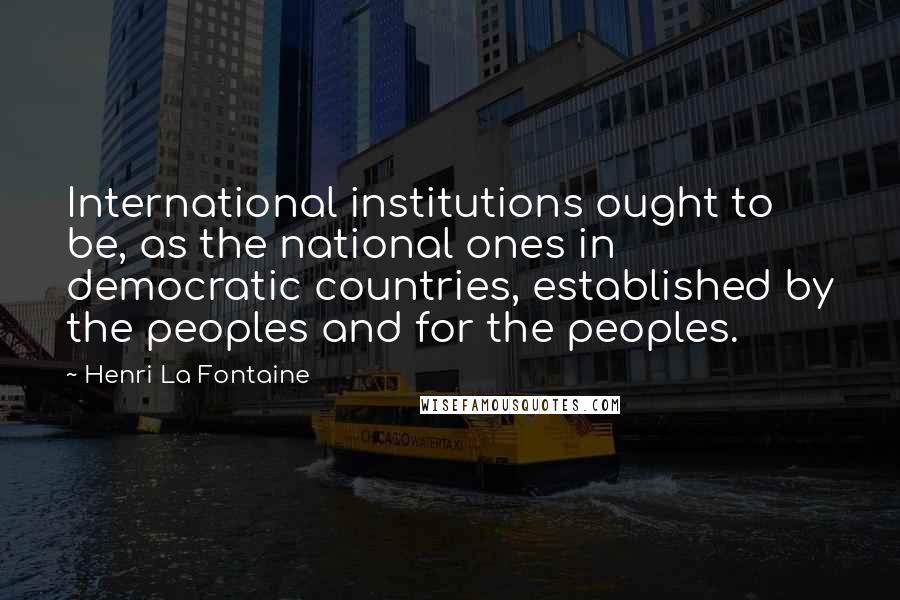 Henri La Fontaine Quotes: International institutions ought to be, as the national ones in democratic countries, established by the peoples and for the peoples.