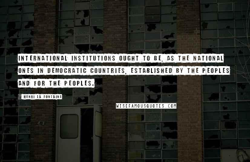 Henri La Fontaine Quotes: International institutions ought to be, as the national ones in democratic countries, established by the peoples and for the peoples.