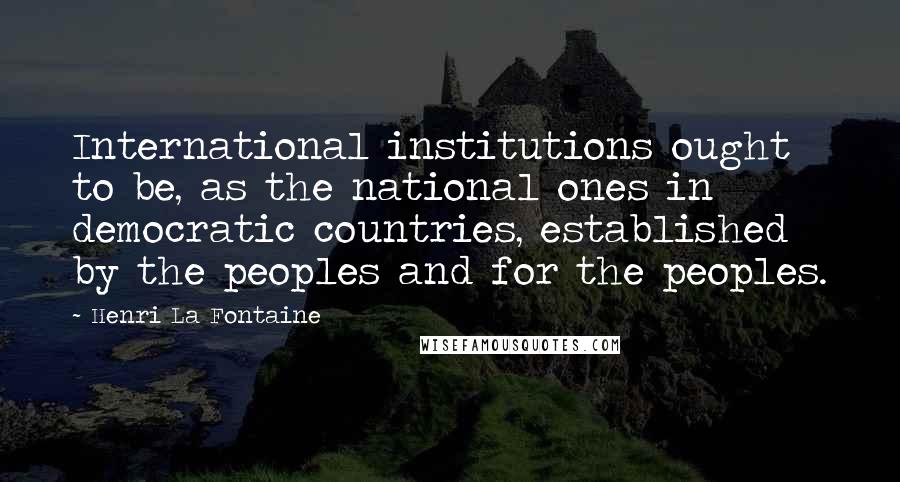 Henri La Fontaine Quotes: International institutions ought to be, as the national ones in democratic countries, established by the peoples and for the peoples.