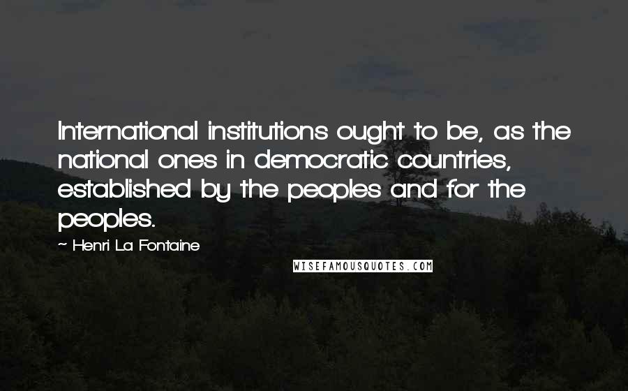 Henri La Fontaine Quotes: International institutions ought to be, as the national ones in democratic countries, established by the peoples and for the peoples.