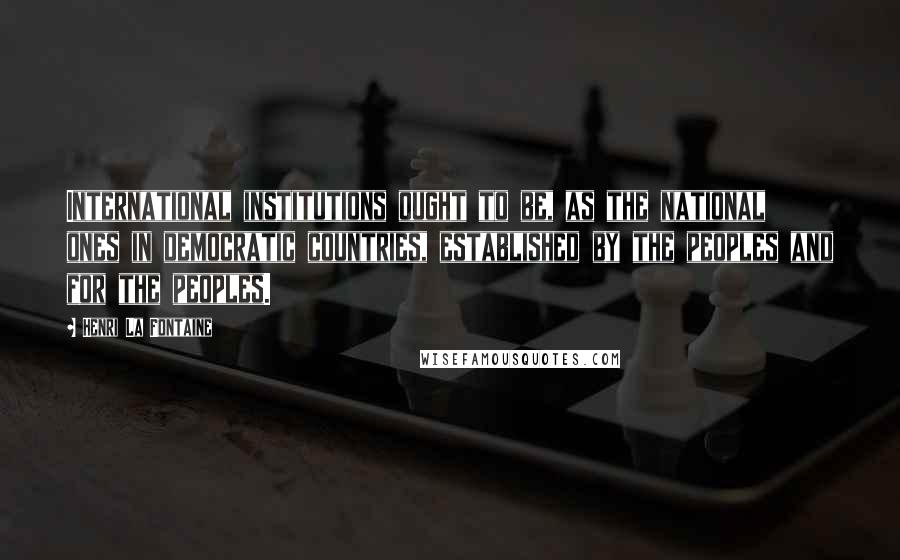 Henri La Fontaine Quotes: International institutions ought to be, as the national ones in democratic countries, established by the peoples and for the peoples.