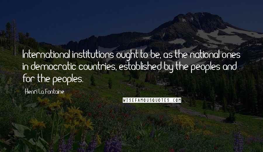 Henri La Fontaine Quotes: International institutions ought to be, as the national ones in democratic countries, established by the peoples and for the peoples.