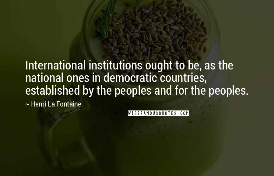 Henri La Fontaine Quotes: International institutions ought to be, as the national ones in democratic countries, established by the peoples and for the peoples.