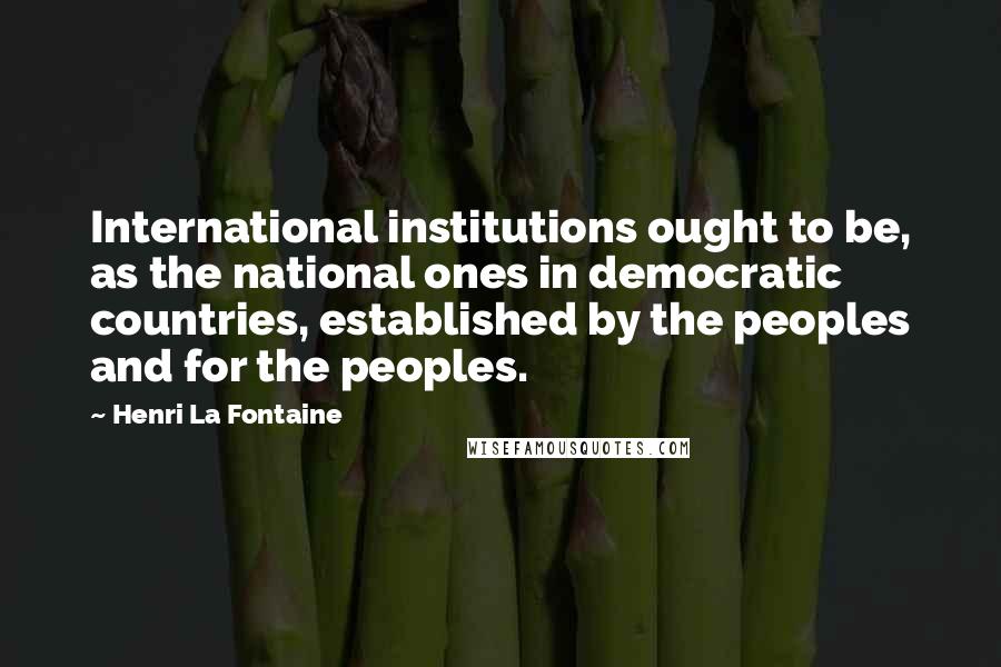 Henri La Fontaine Quotes: International institutions ought to be, as the national ones in democratic countries, established by the peoples and for the peoples.