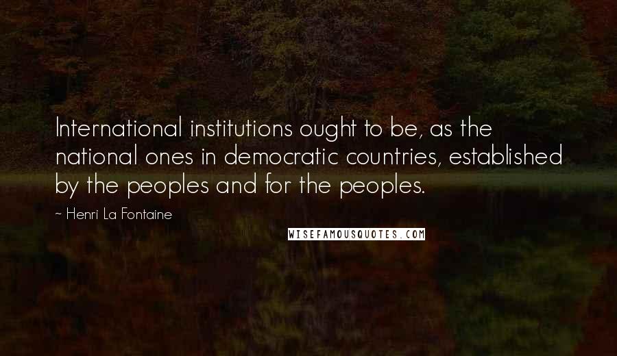 Henri La Fontaine Quotes: International institutions ought to be, as the national ones in democratic countries, established by the peoples and for the peoples.