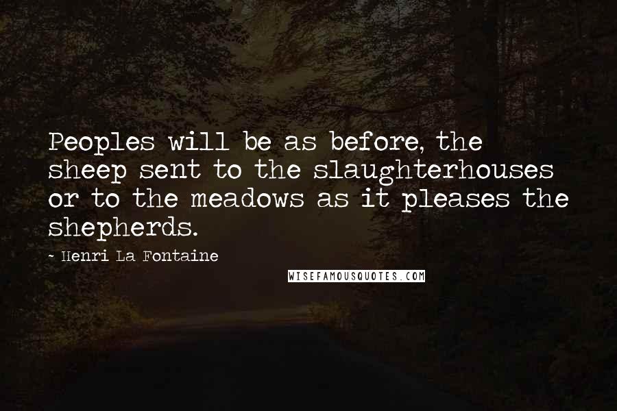 Henri La Fontaine Quotes: Peoples will be as before, the sheep sent to the slaughterhouses or to the meadows as it pleases the shepherds.