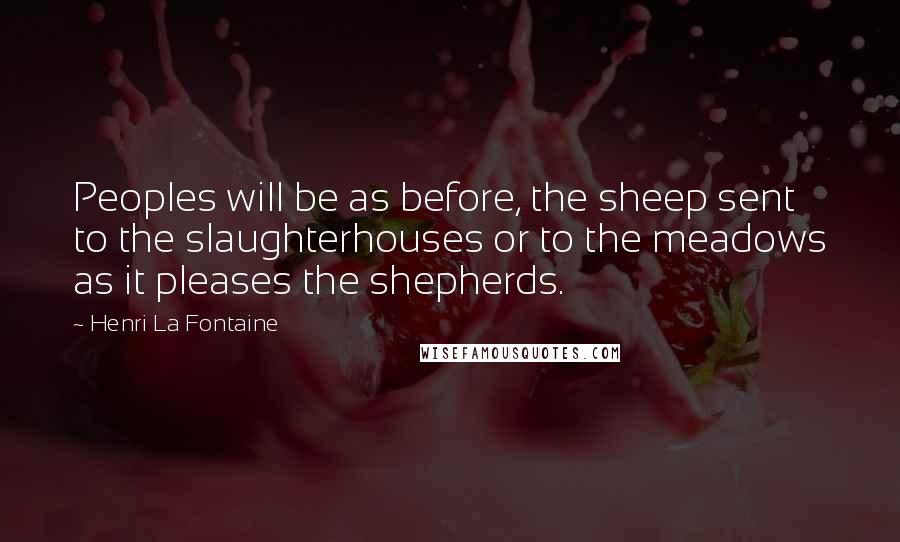 Henri La Fontaine Quotes: Peoples will be as before, the sheep sent to the slaughterhouses or to the meadows as it pleases the shepherds.