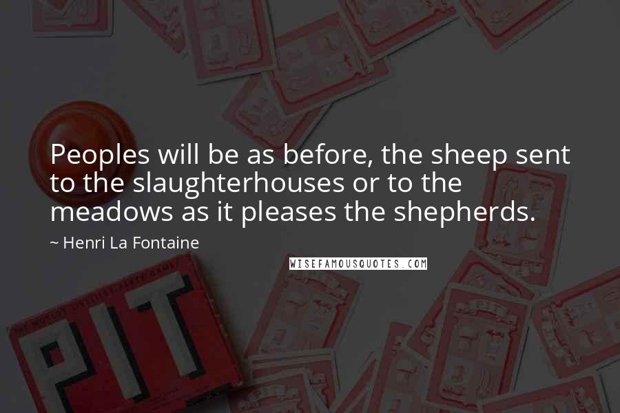 Henri La Fontaine Quotes: Peoples will be as before, the sheep sent to the slaughterhouses or to the meadows as it pleases the shepherds.