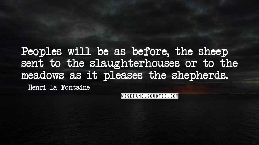 Henri La Fontaine Quotes: Peoples will be as before, the sheep sent to the slaughterhouses or to the meadows as it pleases the shepherds.