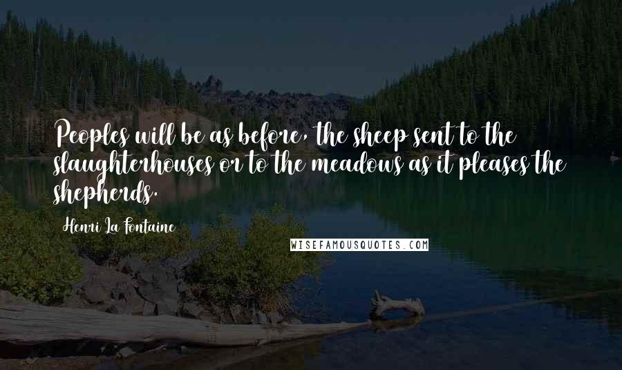 Henri La Fontaine Quotes: Peoples will be as before, the sheep sent to the slaughterhouses or to the meadows as it pleases the shepherds.