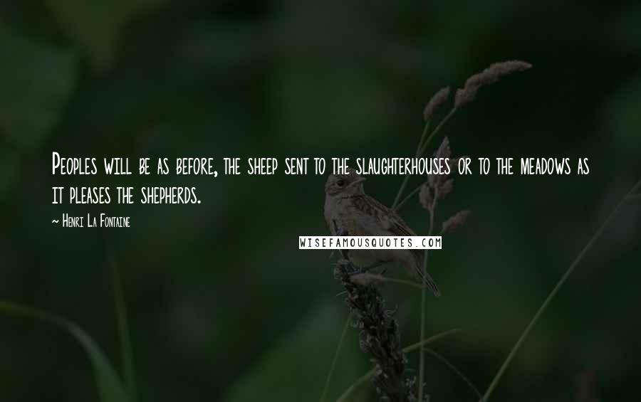 Henri La Fontaine Quotes: Peoples will be as before, the sheep sent to the slaughterhouses or to the meadows as it pleases the shepherds.