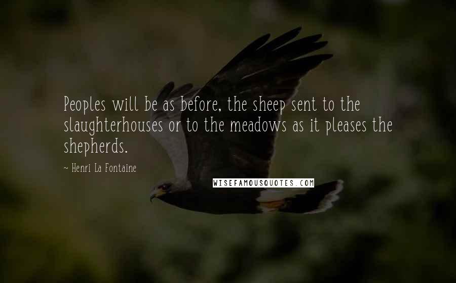 Henri La Fontaine Quotes: Peoples will be as before, the sheep sent to the slaughterhouses or to the meadows as it pleases the shepherds.
