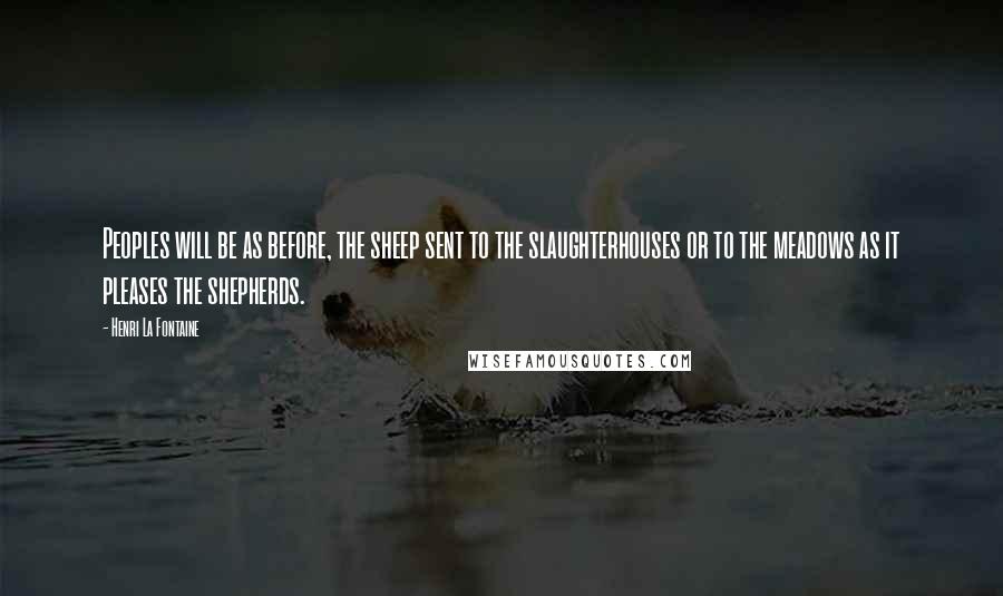 Henri La Fontaine Quotes: Peoples will be as before, the sheep sent to the slaughterhouses or to the meadows as it pleases the shepherds.