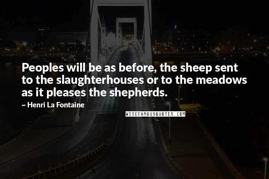 Henri La Fontaine Quotes: Peoples will be as before, the sheep sent to the slaughterhouses or to the meadows as it pleases the shepherds.