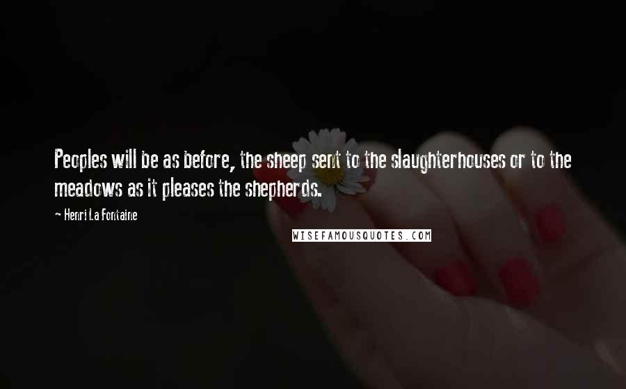 Henri La Fontaine Quotes: Peoples will be as before, the sheep sent to the slaughterhouses or to the meadows as it pleases the shepherds.