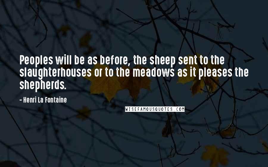 Henri La Fontaine Quotes: Peoples will be as before, the sheep sent to the slaughterhouses or to the meadows as it pleases the shepherds.