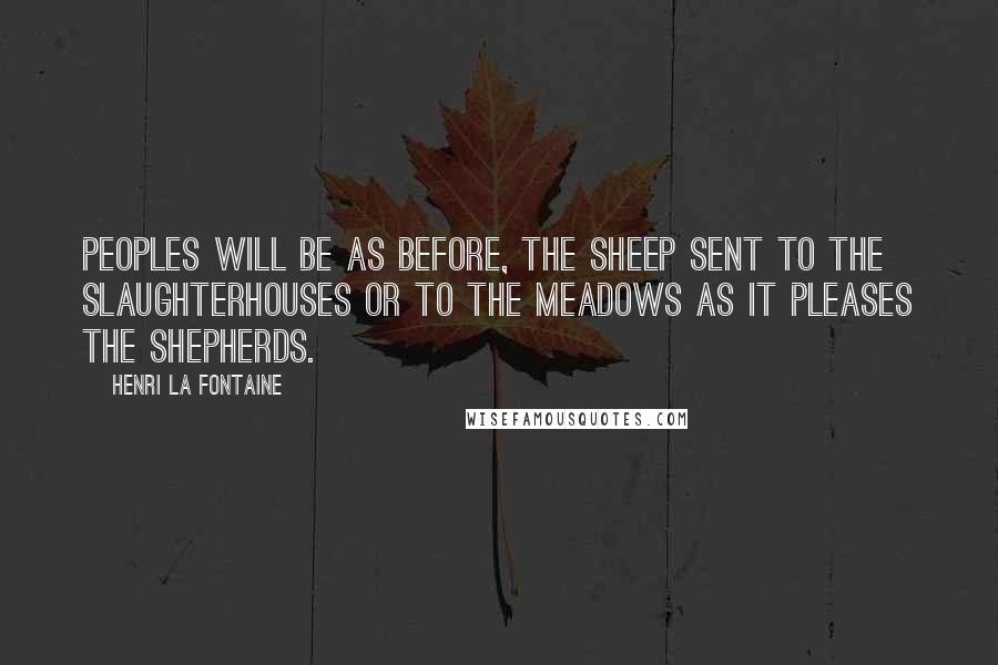 Henri La Fontaine Quotes: Peoples will be as before, the sheep sent to the slaughterhouses or to the meadows as it pleases the shepherds.