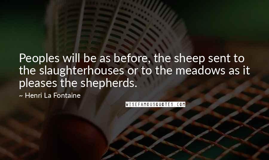 Henri La Fontaine Quotes: Peoples will be as before, the sheep sent to the slaughterhouses or to the meadows as it pleases the shepherds.