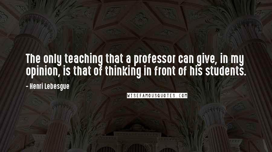 Henri Lebesgue Quotes: The only teaching that a professor can give, in my opinion, is that of thinking in front of his students.