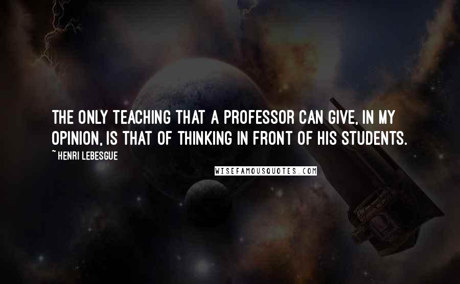 Henri Lebesgue Quotes: The only teaching that a professor can give, in my opinion, is that of thinking in front of his students.